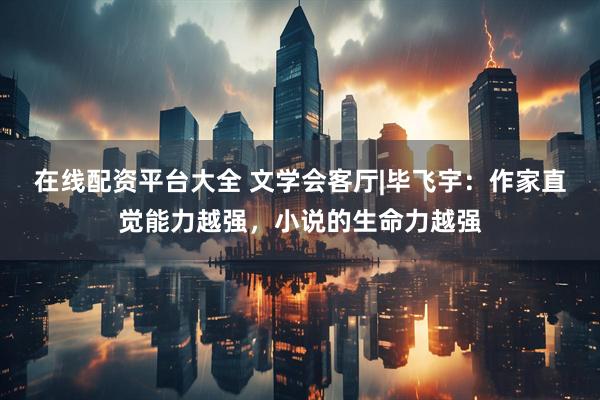 在线配资平台大全 文学会客厅|毕飞宇：作家直觉能力越强，小说的生命力越强
