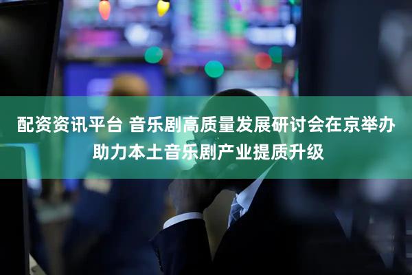 配资资讯平台 音乐剧高质量发展研讨会在京举办 助力本土音乐剧产业提质升级
