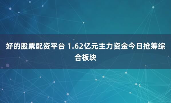 好的股票配资平台 1.62亿元主力资金今日抢筹综合板块