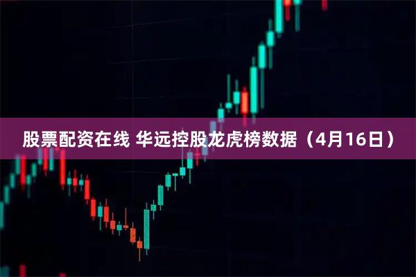 股票配资在线 华远控股龙虎榜数据（4月16日）