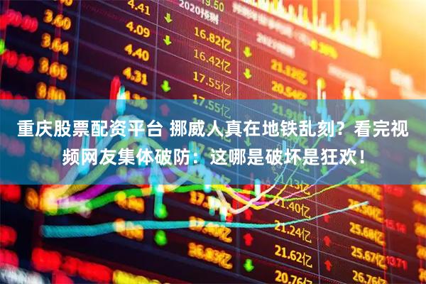 重庆股票配资平台 挪威人真在地铁乱刻？看完视频网友集体破防：这哪是破坏是狂欢！