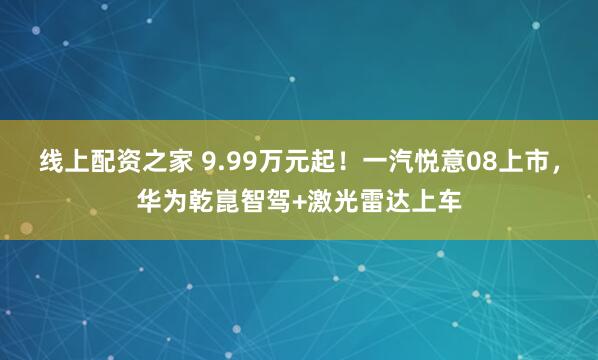 线上配资之家 9.99万元起！一汽悦意08上市，华为乾崑智驾+激光雷达上车