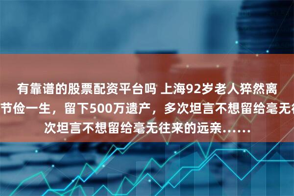 有靠谱的股票配资平台吗 上海92岁老人猝然离世，无儿无女，节俭一生，留下500万遗产，多次坦言不想留给毫无往来的远亲……