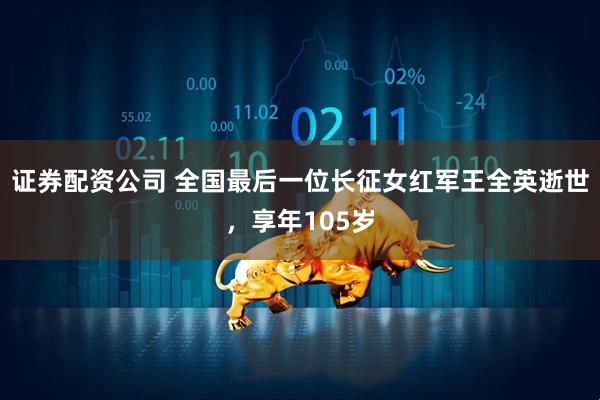 证券配资公司 全国最后一位长征女红军王全英逝世，享年105岁