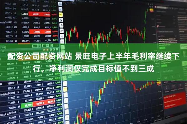 配资公司配资网站 景旺电子上半年毛利率继续下行，净利润仅完成目标值不到三成