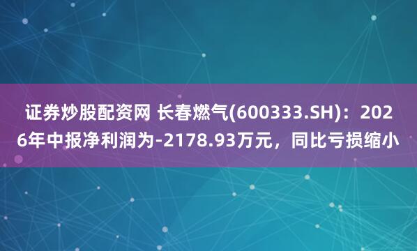 证券炒股配资网 长春燃气(600333.SH)：2026年中报净利润为-2178.93万元，同比亏损缩小