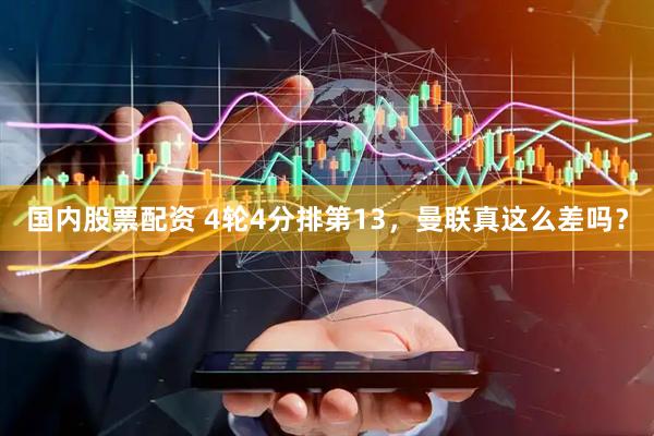 国内股票配资 4轮4分排第13，曼联真这么差吗？