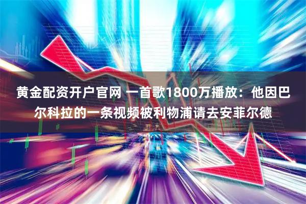 黄金配资开户官网 一首歌1800万播放：他因巴尔科拉的一条视频被利物浦请去安菲尔德