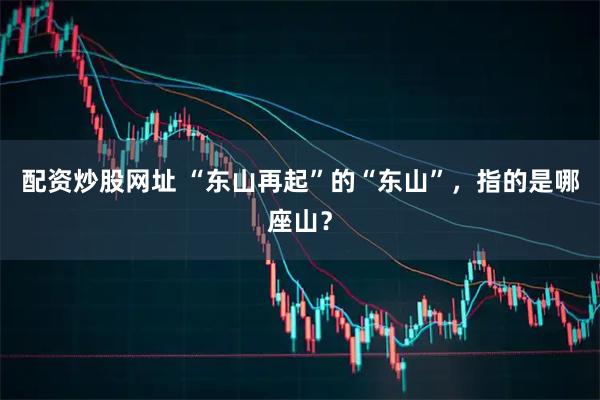 配资炒股网址 “东山再起”的“东山”，指的是哪座山？