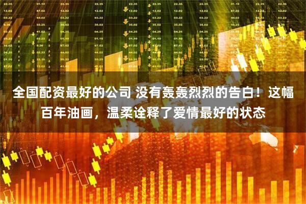 全国配资最好的公司 没有轰轰烈烈的告白！这幅百年油画，温柔诠释了爱情最好的状态