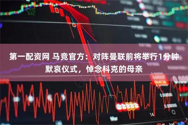 第一配资网 马竞官方：对阵曼联前将举行1分钟默哀仪式，悼念科克的母亲