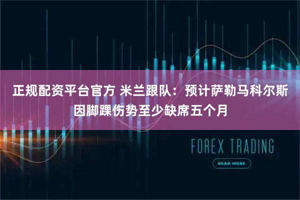 正规配资平台官方 米兰跟队：预计萨勒马科尔斯因脚踝伤势至少缺席五个月
