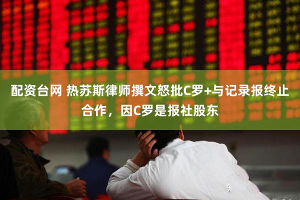 配资台网 热苏斯律师撰文怒批C罗+与记录报终止合作，因C罗是报社股东