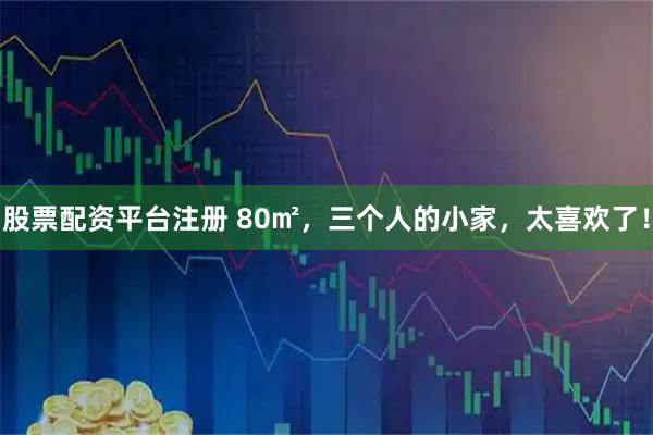 股票配资平台注册 80㎡，三个人的小家，太喜欢了！
