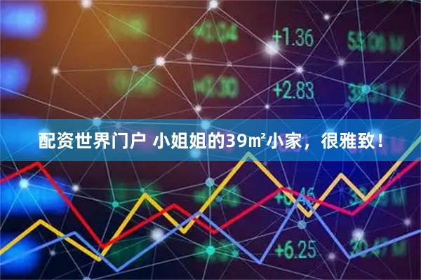 配资世界门户 小姐姐的39㎡小家，很雅致！